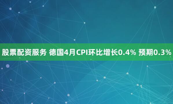 股票配资服务 德国4月CPI环比增长0.4% 预期0.3%