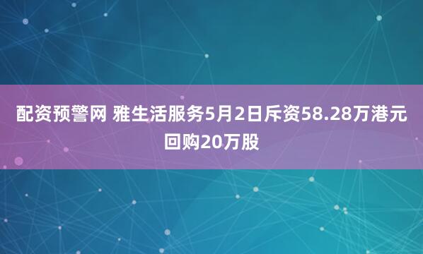 配资预警网 雅生活服务5月2日斥资58.28万港元回购20万股