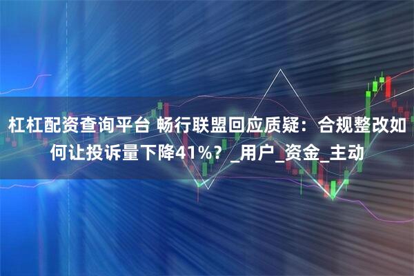 杠杠配资查询平台 畅行联盟回应质疑：合规整改如何让投诉量下降41%？_用户_资金_主动