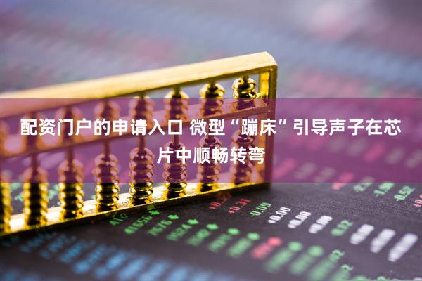 配资门户的申请入口 微型“蹦床”引导声子在芯片中顺畅转弯