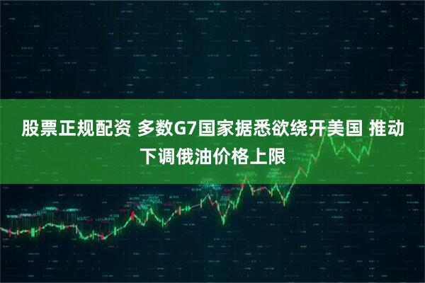 股票正规配资 多数G7国家据悉欲绕开美国 推动下调俄油价格上限