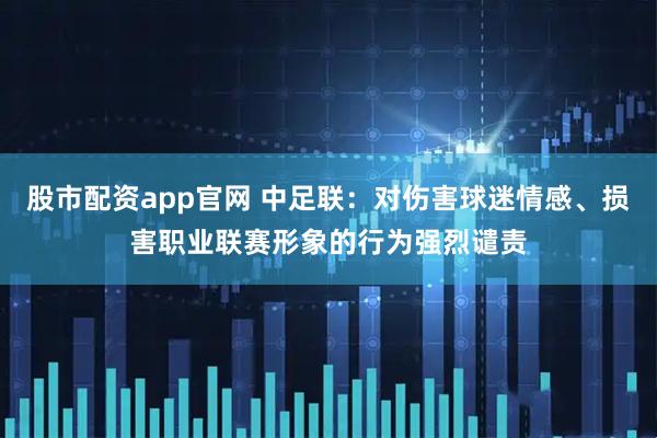 股市配资app官网 中足联：对伤害球迷情感、损害职业联赛形象的行为强烈谴责