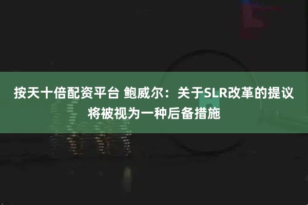 按天十倍配资平台 鲍威尔：关于SLR改革的提议将被视为一种后备措施