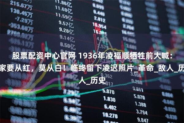 股票配资中心官网 1936年凌福顺牺牲前大喊：大家要从红，莫从白！临终留下凌迟照片_革命_敌人_历史
