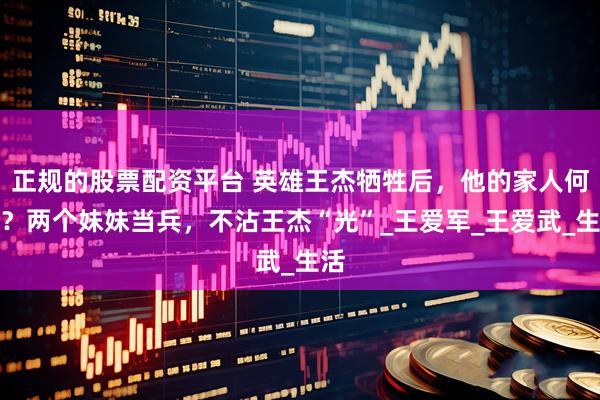 正规的股票配资平台 英雄王杰牺牲后，他的家人何在？两个妹妹当兵，不沾王杰“光”_王爱军_王爱武_生活