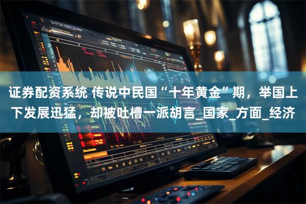 证券配资系统 传说中民国“十年黄金”期，举国上下发展迅猛，却被吐槽一派胡言_国家_方面_经济
