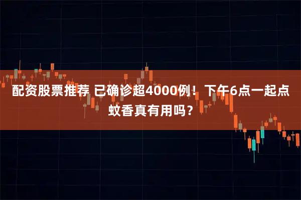 配资股票推荐 已确诊超4000例！下午6点一起点蚊香真有用吗？