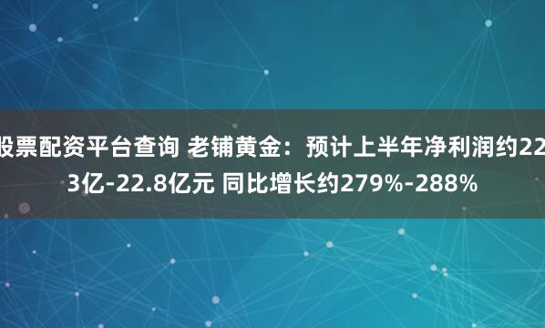 股票配资平台查询 老铺黄金：预计上半年净利润约22.3亿-22.8亿元 同比增长约279%-288%