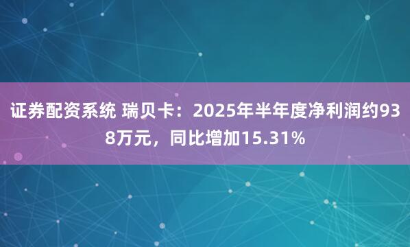 证券配资系统 瑞贝卡：2025年半年度净利润约938万元，同比增加15.31%